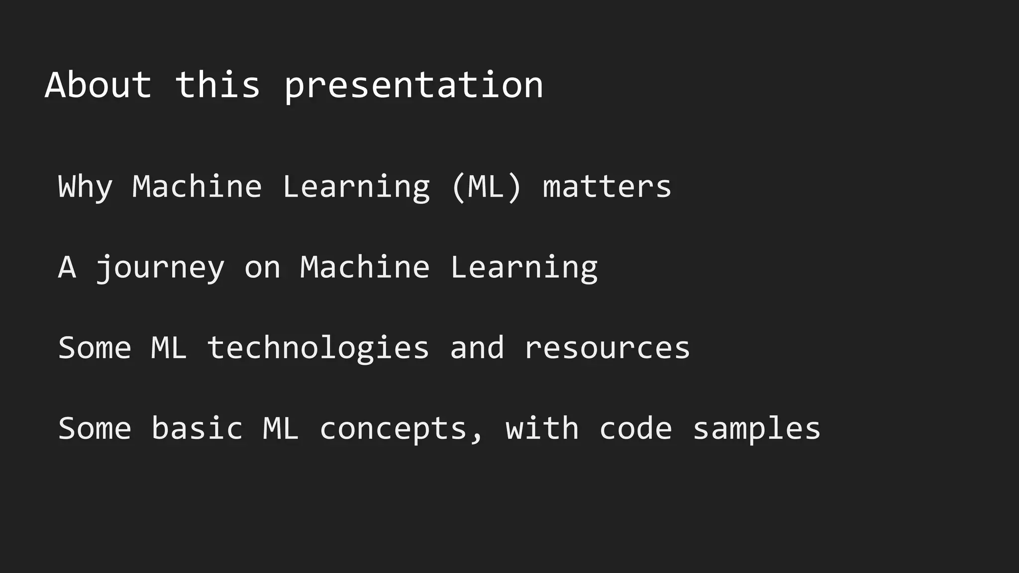 About this presentation
Why Machine Learning (ML) matters
A journey on Machine Learning
Some ML technologies and resources
Some basic ML concepts, with code samples
 