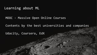Learning about ML
MOOC - Massive Open Online Courses
Contents by the best universities and companies
Udacity, Coursera, EdX
 