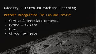 Udacity - Intro to Machine Learning
Pattern Recognition for Fun and Profit
- Very well organized contents
- Python + sklearn
- Free
- At your own pace
 