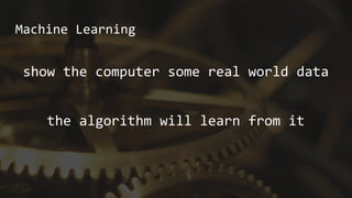 Machine Learning
show the computer some real world data
the algorithm will learn from it
 