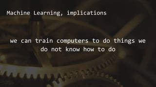 Machine Learning, implications
we can train computers to do things we
do not know how to do
 