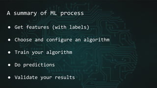 A summary of ML process
● Get features (with labels)
● Choose and configure an algorithm
● Train your algorithm
● Do predictions
● Validate your results
 