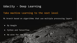 Udacity - Deep Learning
Take machine Learning to the next level
ML branch based on algorithms that use multiple processing layers
● By Google
● Python and Tensorflow
● No wine for the moment :-(
 