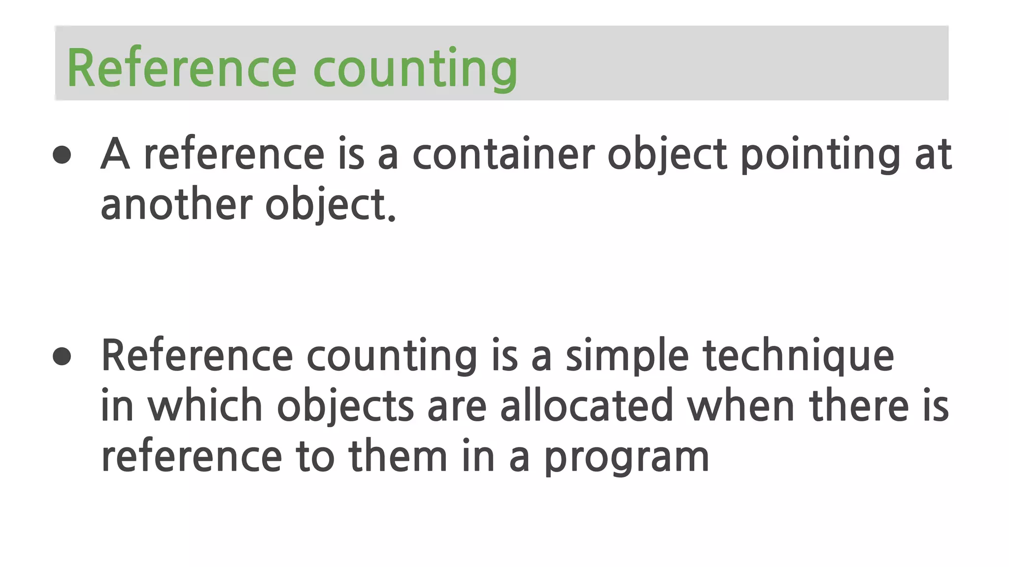 ● A reference is a container object pointing at
another object.
● Reference counting is a simple technique
in which objects are allocated when there is
reference to them in a program
Reference counting
 