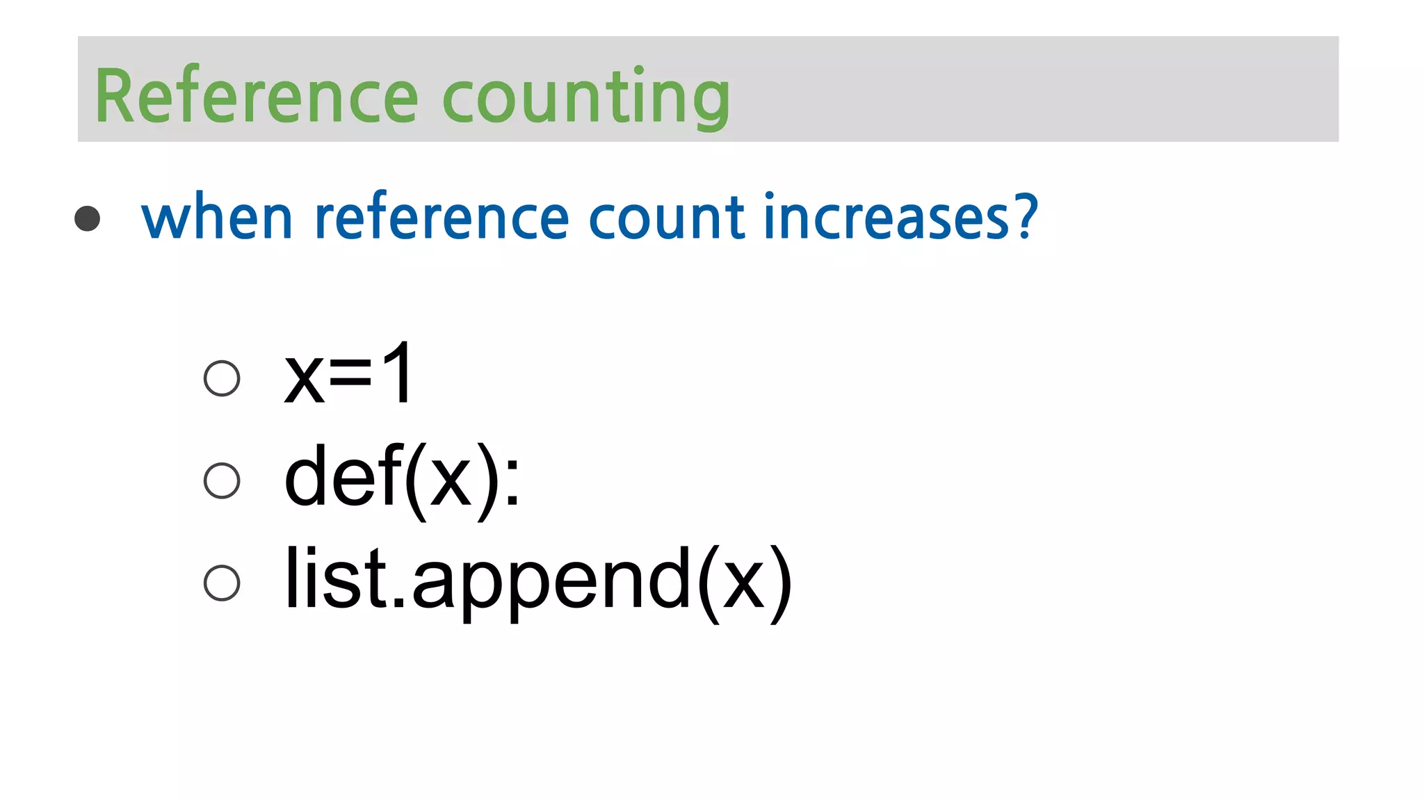 ● when reference count increases?
○ x=1
○ def(x):
○ list.append(x)
Reference counting
 