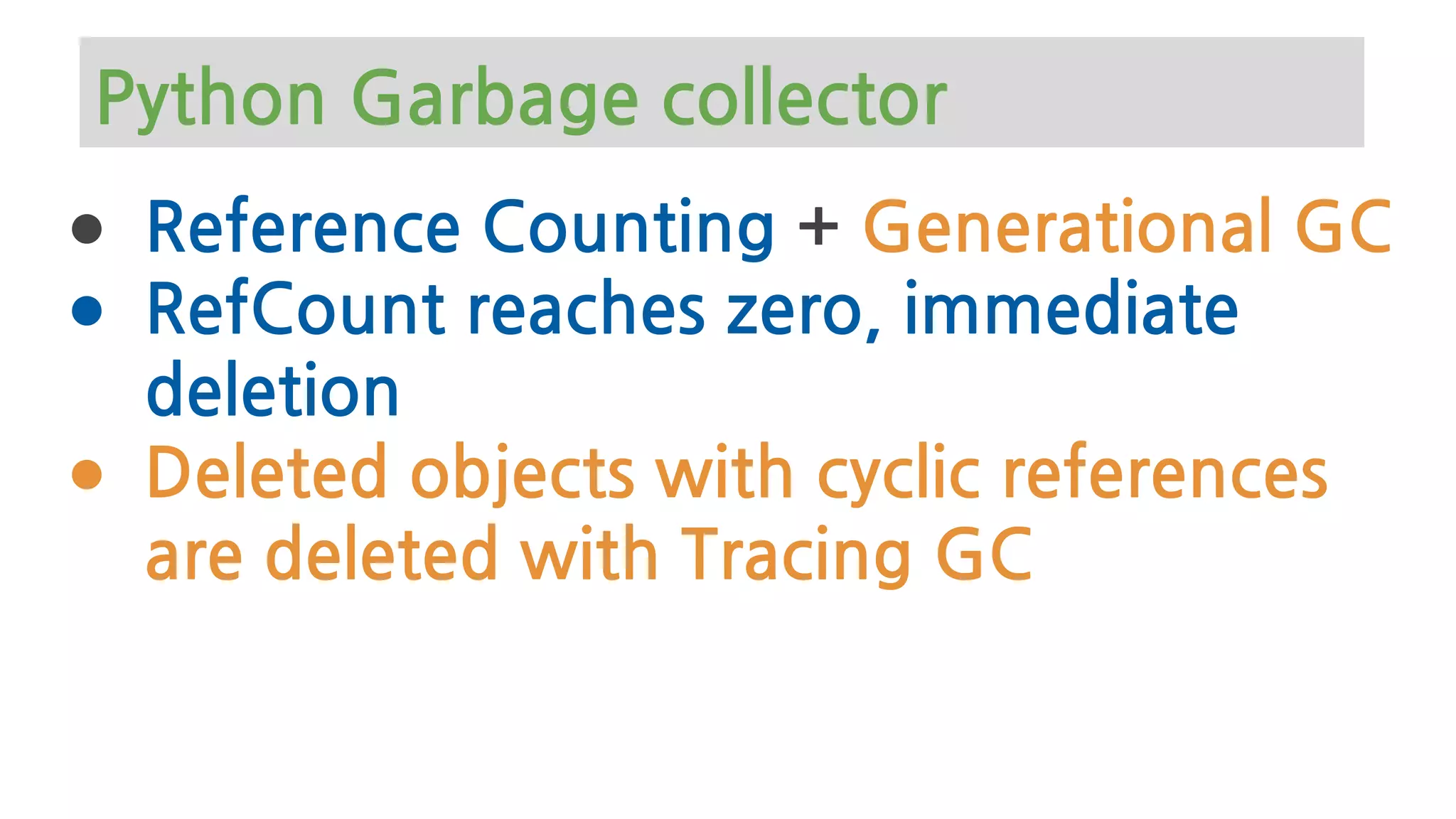 ● Reference Counting + Generational GC
● RefCount reaches zero, immediate
deletion
● Deleted objects with cyclic references
are deleted with Tracing GC
Python Garbage collector
 