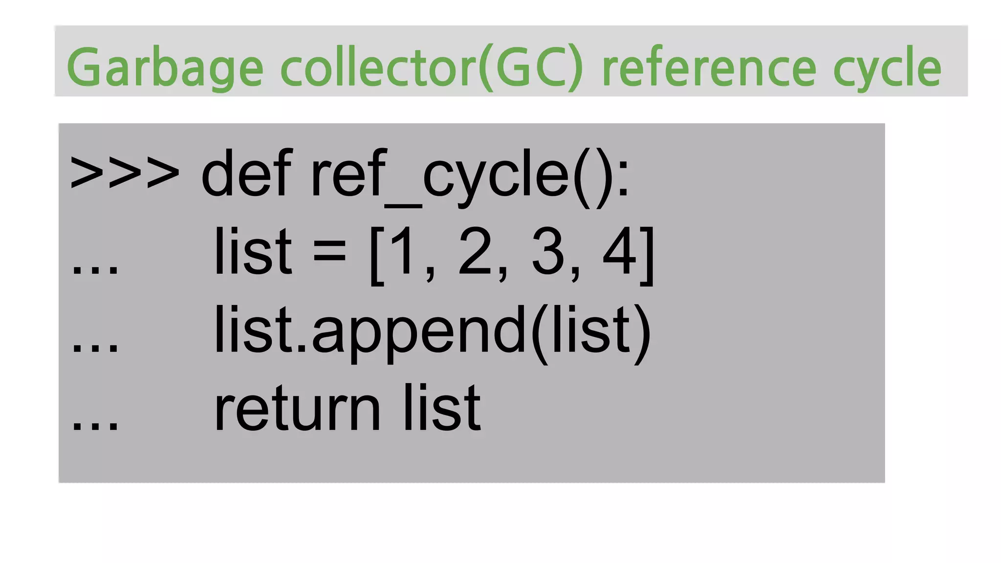 >>> def ref_cycle():
... list = [1, 2, 3, 4]
... list.append(list)
... return list
Garbage collector(GC) reference cycle
 