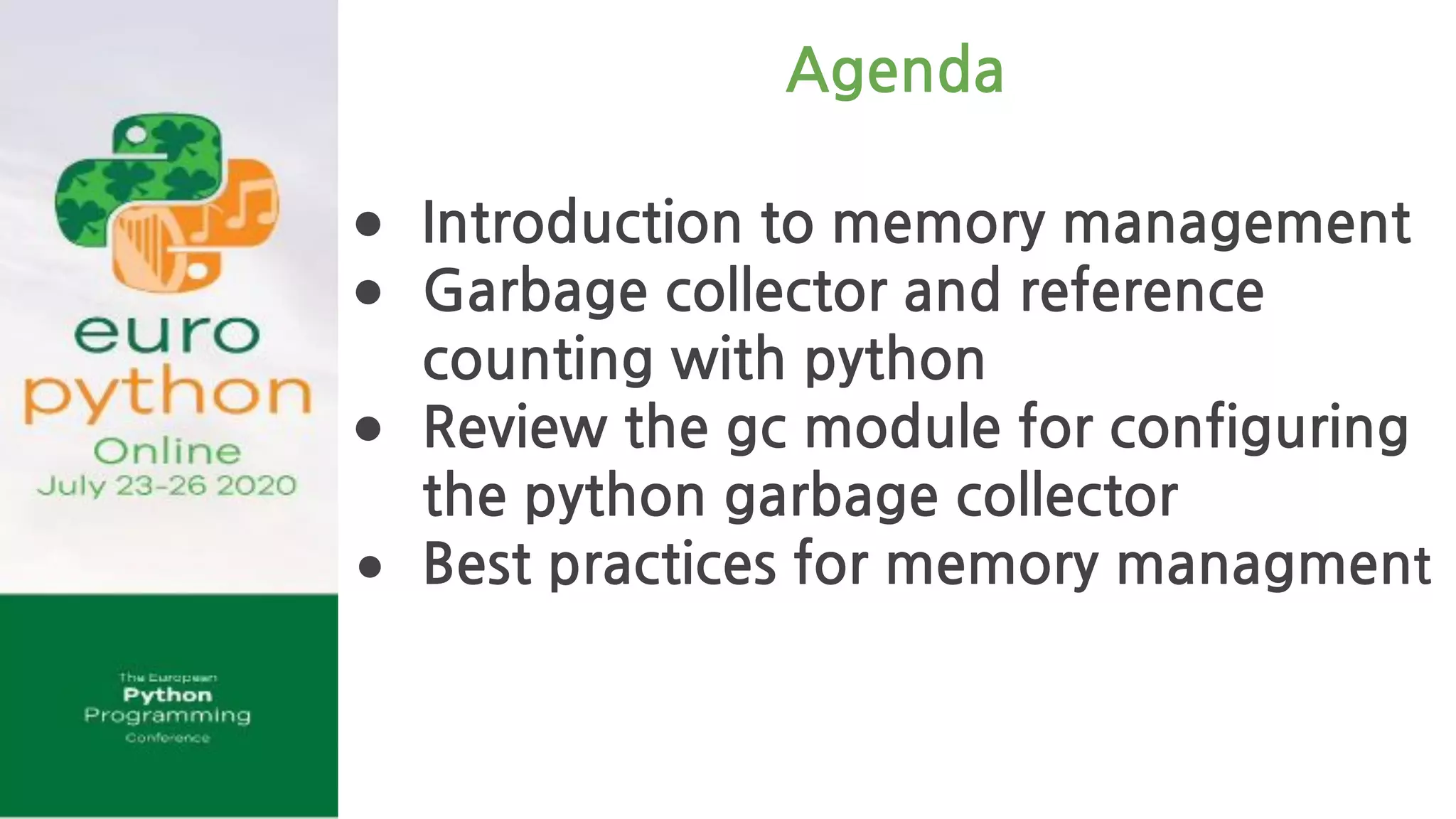 Agenda
● Introduction to memory management
● Garbage collector and reference
counting with python
● Review the gc module for configuring
the python garbage collector
● Best practices for memory managment
 