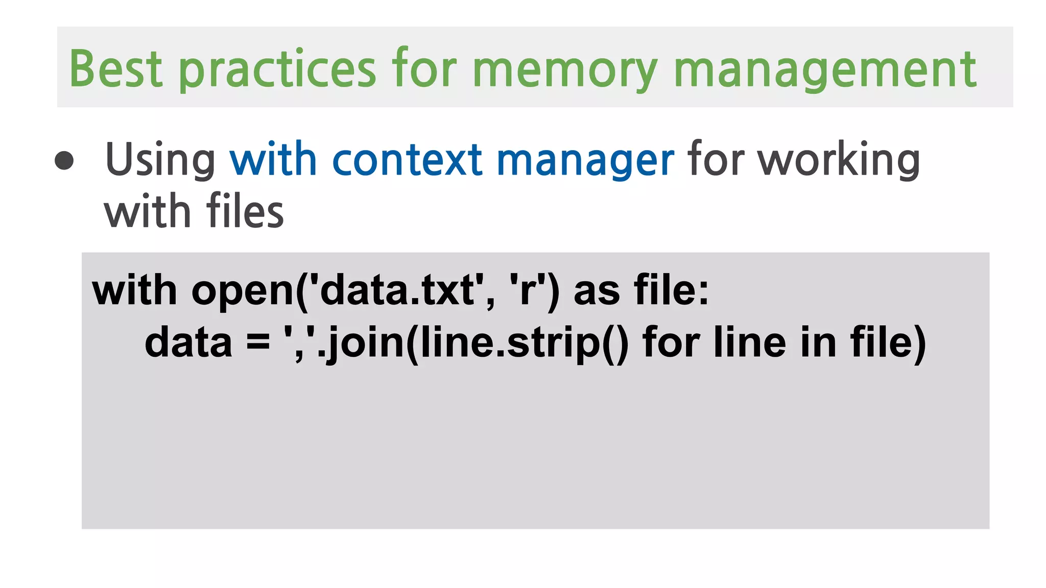 ● Using with context manager for working
with files
with open('data.txt', 'r') as file:
data = ','.join(line.strip() for line in file)
Best practices for memory management
 