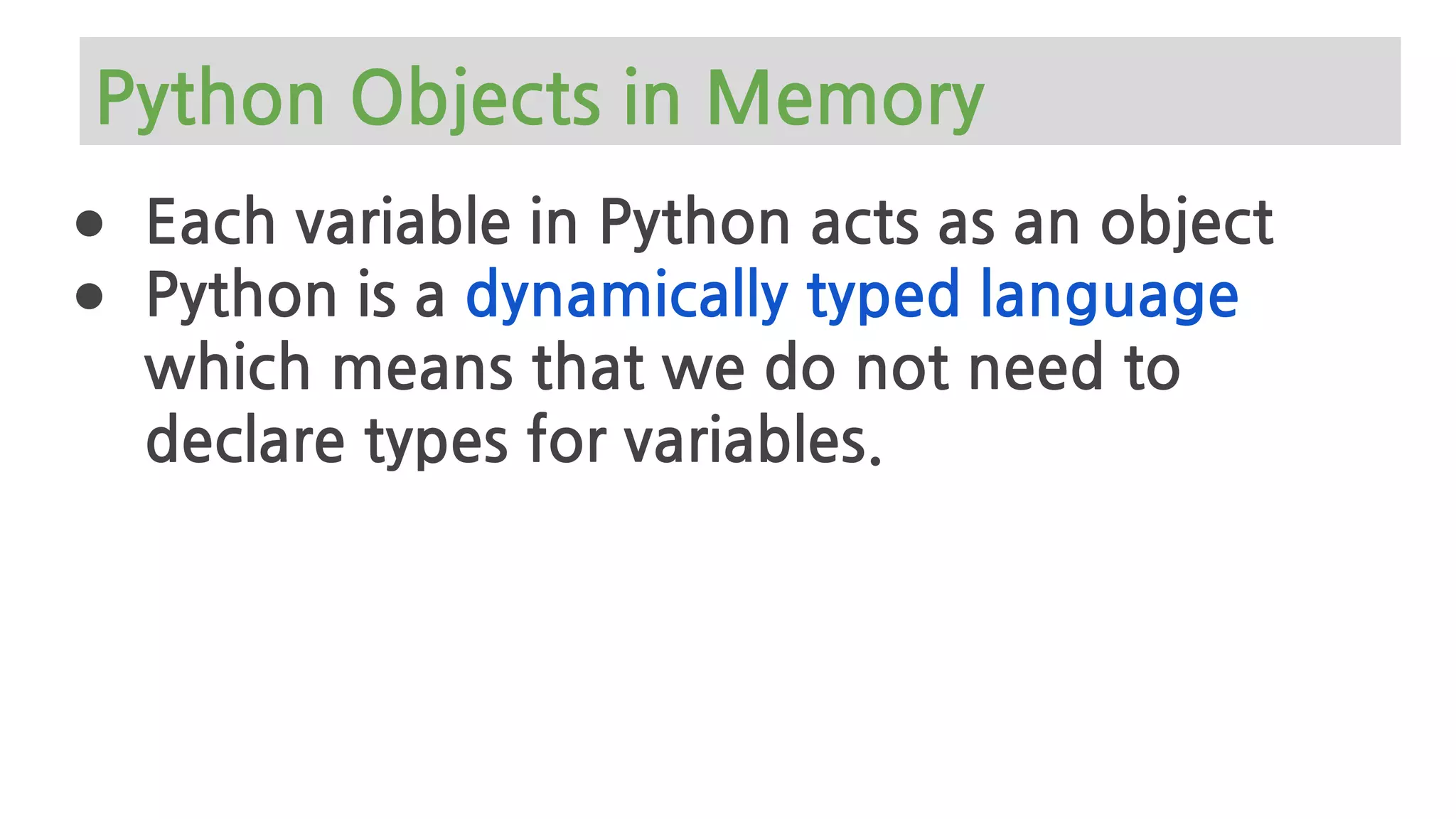 Python Objects in Memory
● Each variable in Python acts as an object
● Python is a dynamically typed language
which means that we do not need to
declare types for variables.
 