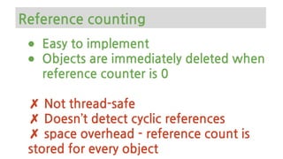 ● Easy to implement
● Objects are immediately deleted when
reference counter is 0
✗ Not thread-safe
✗ Doesn’t detect cyclic references
✗ space overhead - reference count is
stored for every object
Reference counting
 