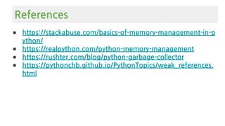 ● https://stackabuse.com/basics-of-memory-management-in-p
ython/
● https://realpython.com/python-memory-management
● https://rushter.com/blog/python-garbage-collector
● https://pythonchb.github.io/PythonTopics/weak_references.
html
References
 