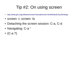 Tip #2: On using screen
● http://www.gnu.org/software/screen/manual/screen.html#Default-Key-Bindings
● screen -r, screen -ls
● Detaching the screen session: C-a, C-d
● Navigating: C-a “
● (C-a ?)
 
