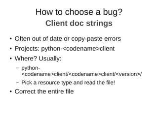 ● Often out of date or copy-paste errors
● Projects: python-<codename>client
● Where? Usually:
– python-
<codename>client/<codename>client/<version>/
– Pick a resource type and read the file!
● Correct the entire file
How to choose a bug?
Client doc strings
 