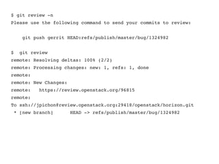 $ git review ­n
Please use the following command to send your commits to review:
    git push gerrit HEAD:refs/publish/master/bug/1324982
$  git review
remote: Resolving deltas: 100% (2/2)
remote: Processing changes: new: 1, refs: 1, done    
remote: 
remote: New Changes:
remote:   https://review.openstack.org/96815
remote: 
To ssh://jpichon@review.openstack.org:29418/openstack/horizon.git
 * [new branch]      HEAD ­> refs/publish/master/bug/1324982
 