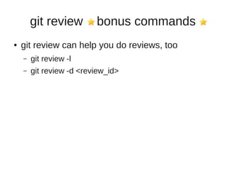 git review bonus commands
● git review can help you do reviews, too
– git review -l
– git review -d <review_id>
 