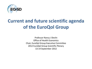 Current and future scientific agenda
       of the EuroQol Group
                  Professor Nancy J Devlin
                Office of Health Economics
        Chair, EuroQol Group Executive Committee
          2012 EuroQol Group Scientific Plenary
                   13-14 September 2012
 