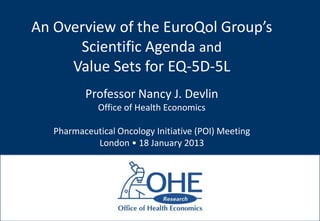 An Overview of the EuroQol Group’s
      Scientific Agenda and
     Value Sets for EQ-5D-5L
          Professor Nancy J. Devlin
             Office of Health Economics

   Pharmaceutical Oncology Initiative (POI) Meeting
            London • 18 January 2013
 
