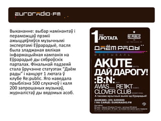 Выкананне: выбар намінантаў і
пераможцаў прэміі
ажыццяўляўся музычнымі
экспертамі Еўрарадыё, пасля
была зладжаная вялікая
інфармацыйная кампанія на
Еўрарадыё ды сяброўскіх
парталах. Фінальнай падзеяй
стала ўручэнне статуэтак “Даём
рады” і канцэрт 1 лютага ў
клубе Re:public. Яго наведала
прыблізна 500 слухачоў і каля
200 запрошаных музыкаў,
журналістаў ды вядомых асоб.
 