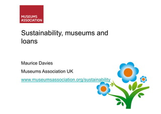 Sustainability, museums and
loans


Maurice Davies
Museums Association UK
www.museumsassociation.org/sustainability
 