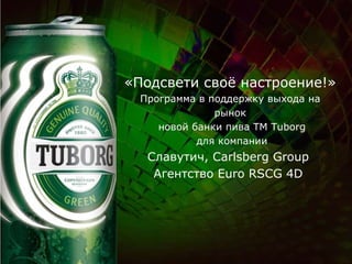 Креативные идеи  «Подсвети своё настроение!» Программа в поддержку выхода на рынок  новой банки пива ТМ  Tuborg для компании Славутич, Carlsberg Group   Агентство  Euro RSCG 4D   