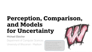 Michael Gleicher - Perception, Comparison, and Models for Uncertainty – Web Slides Version Talk @ EuroRV3 2019 – 4 June 2018 1
Perception, Comparison,
and Models
for Uncertainty
Michael Gleicher
Department of Computer Sciences
University of Wisconsin - Madison
Slides from an invited talk at
EuroRV3, 4 June 2018
Not all slides were shown
Photographs of other peoples’
slides used with permission
 