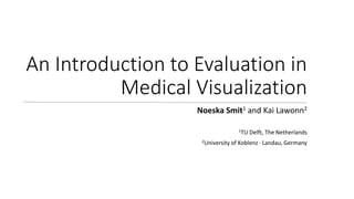 An Introduction to Evaluation in
Medical Visualization
Noeska Smit1 and Kai Lawonn2
1TU Delft, The Netherlands
2University of Koblenz · Landau, Germany
 
