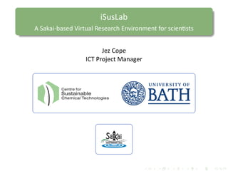 iSusLab
A Sakai-based Virtual Research Environment for scientists


                            Jez Cope
                      ICT Project Manager



         Centre for
         Sustainable
         Chemical Technologies
 