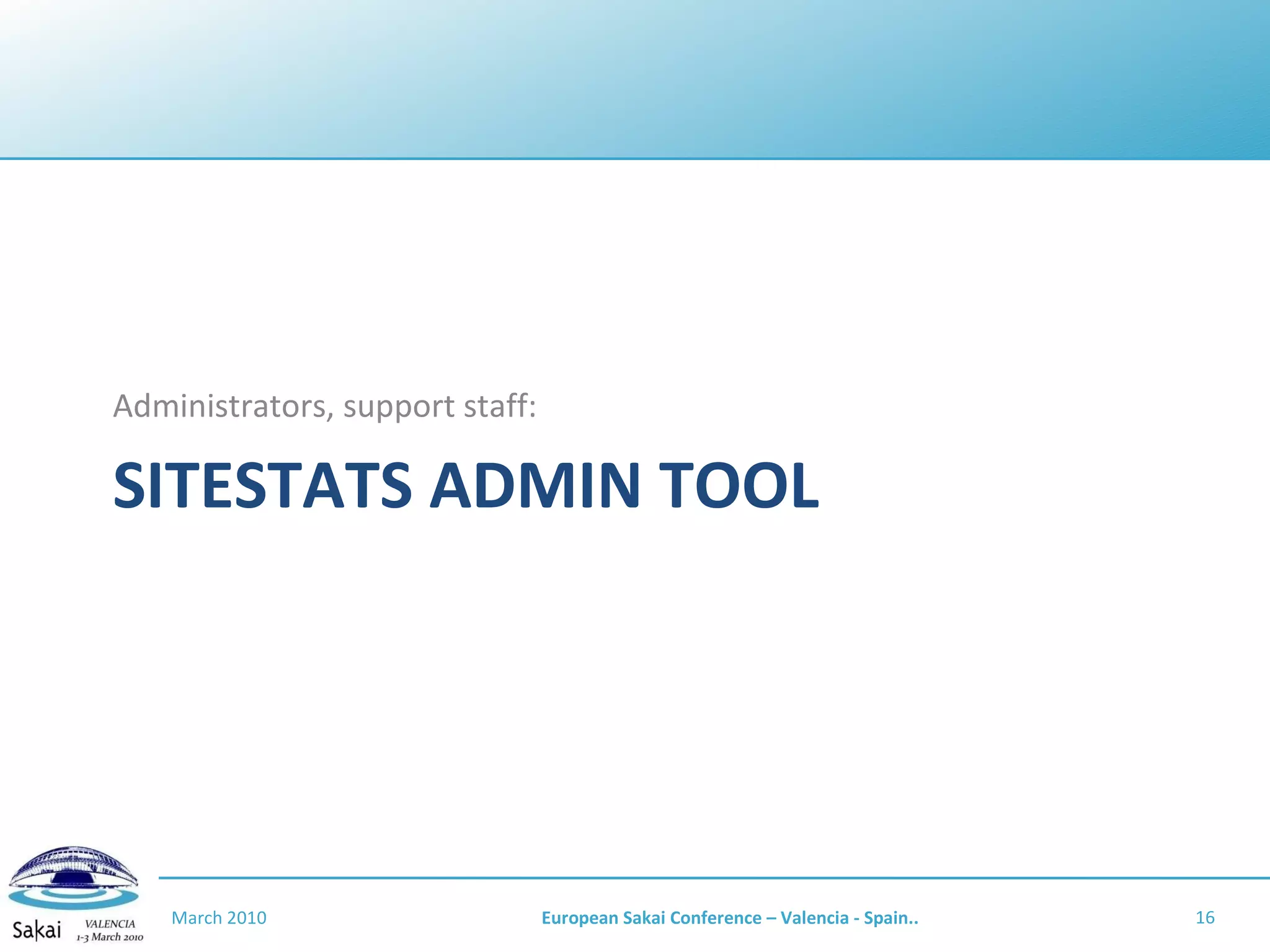 SITESTATS ADMIN TOOL Administrators, support staff: March 2010 European Sakai Conference – Valencia - Spain.. 