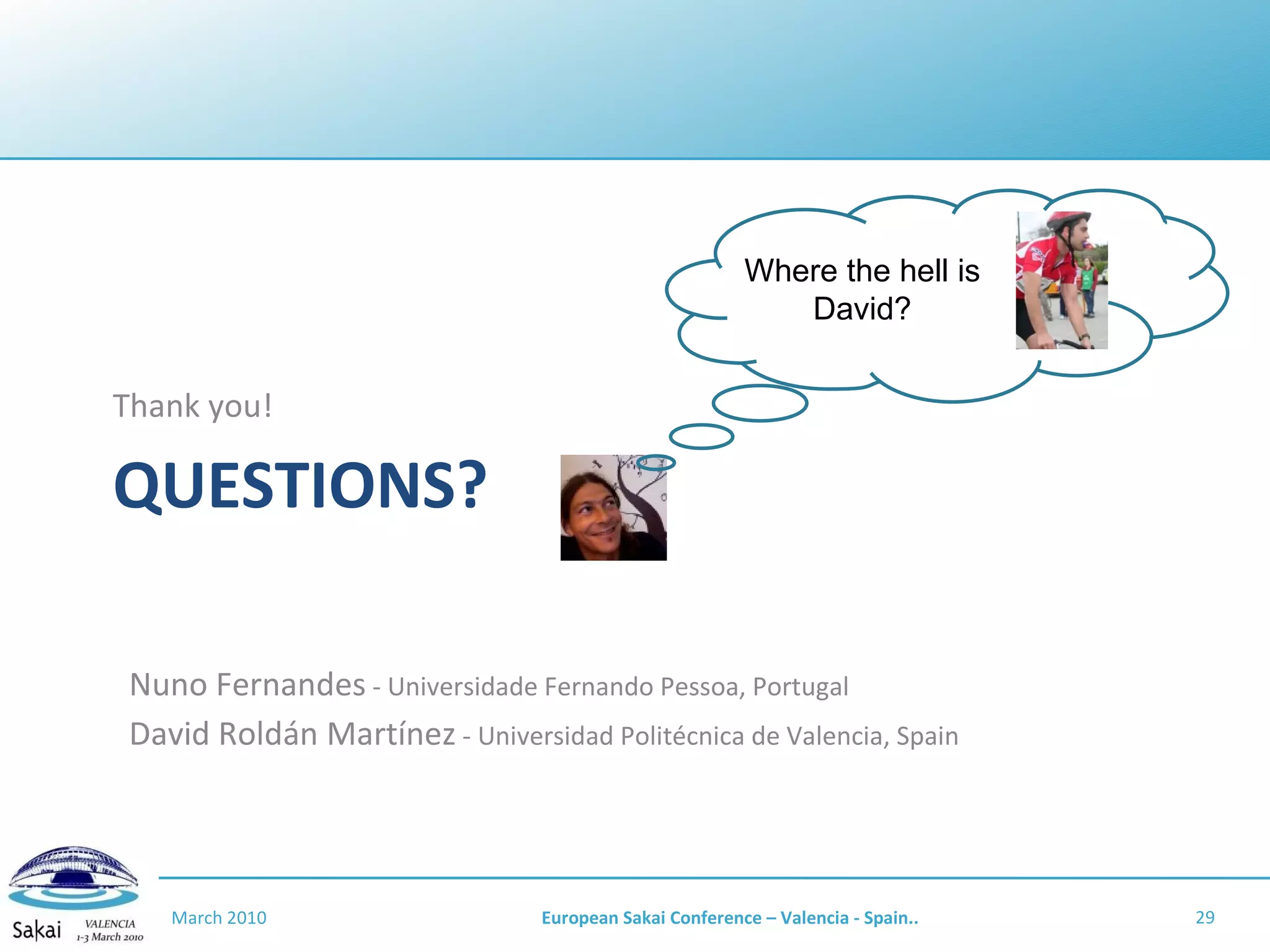 QUESTIONS? Thank you! March 2010 European Sakai Conference – Valencia - Spain.. Nuno Fernandes  - Universidade Fernando Pessoa, Portugal David Roldán Martínez  - Universidad Politécnica de Valencia, Spain Where the hell is David? 