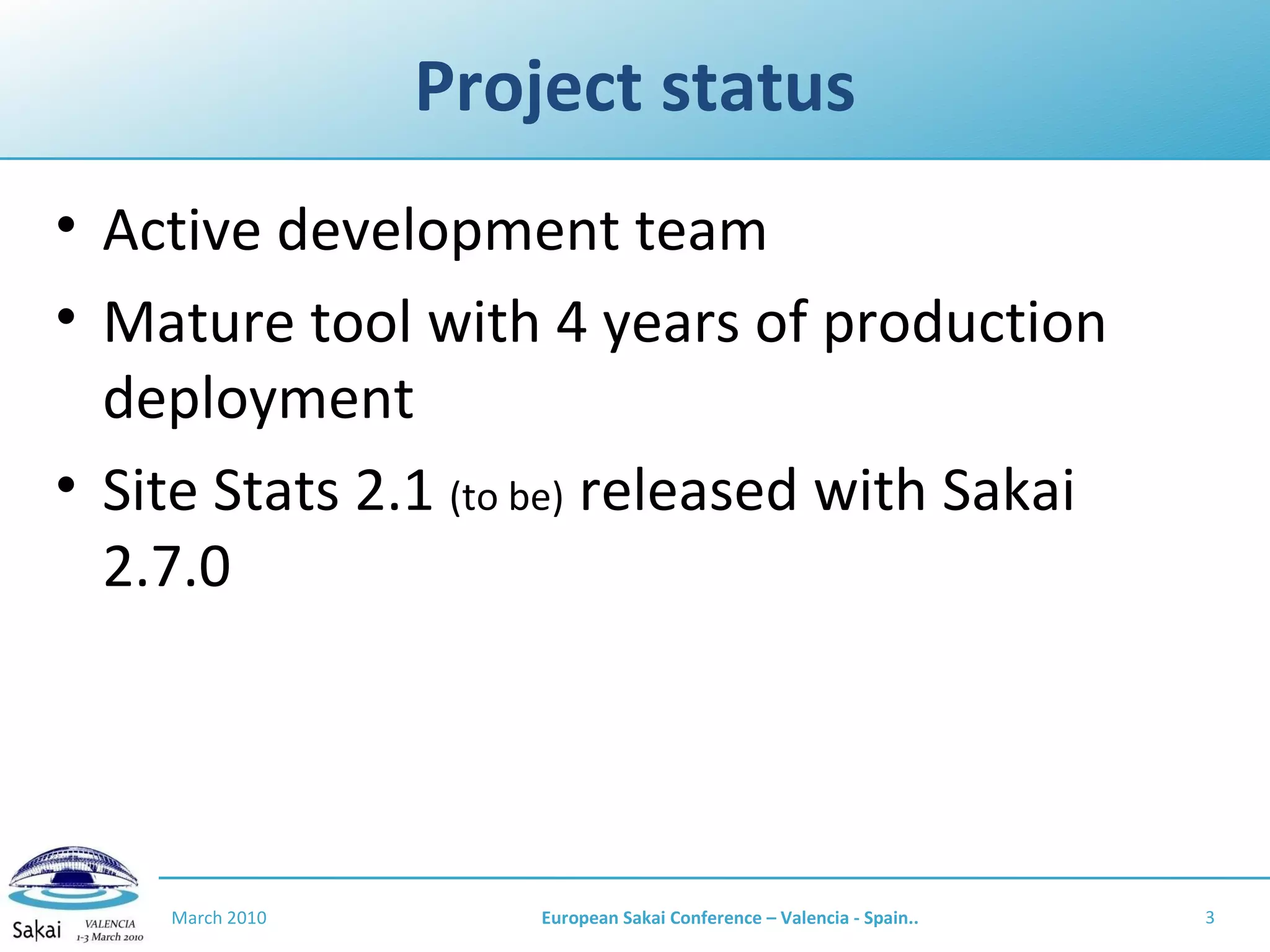 Project status Active development team Mature tool with 4 years of production deployment Site Stats 2.1  (to be)  released with Sakai 2.7.0 March 2010 European Sakai Conference – Valencia - Spain.. 