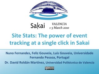 Site Stats: The power of event tracking at a single click in Sakai Nuno Fernandes, Feliz Gouveia, Luís Gouveia, Universidade Fernando Pessoa, Portugal Dr. David Roldán Martínez,  Universidad Politécnica de Valencia 