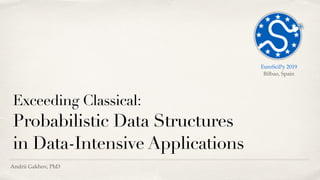 Andrii Gakhov, PhD
Exceeding Classical:
Probabilistic Data Structures
in Data-Intensive Applications
EuroSciPy 2019 
Bilbao, Spain
 