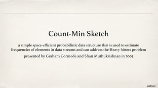 Count-Min Sketch
a simple space-eﬃcient probabilistic data structure that is used to estimate
frequencies of elements in data streams and can address the Heavy hitters problem
presented by Graham Cormode and Shan Muthukrishnan in 2003
 