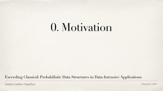 0. Motivation
Exceeding Classical: Probabilistic Data Structures in Data-Intensive Applications
EuroSciPy 2019Andrii Gakhov @gakhov
 