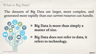 What is Big Data?
Big Data is more than simply a
matter of size.
Big Data does not refer to data, it
refers to technology.
The datasets of Big Data are larger, more complex, and
generated more rapidly than our current resources can handle.
Image: https://www.freepngimg.com/electronics/technology
 