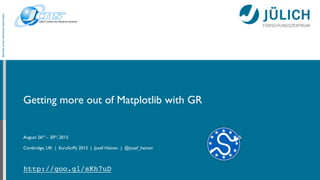 Getting more out of Matplotlib with GR
August 26th – 30th, 2015
Cambridge, UK | EuroSciPy 2015 | Josef Heinen | @josef_heinen
MemberoftheHelmholtzAssociation
http://goo.gl/sKh7uD
 