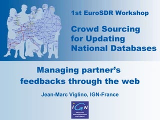 Managing partner’s  feedbacks through the web Jean-Marc Viglino, IGN-France 1st EuroSDR Workshop Crowd Sourcing for Updating National Databases 