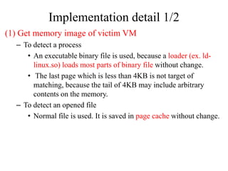 Implementation detail 1/2
(1) Get memory image of victim VM
  – To detect a process
     • An executable binary file is us...