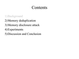 Contents
1) Background
2) Memory deduplication
3) Memory disclosure attack
4) Experiments
5) Discussion and Conclusion
 