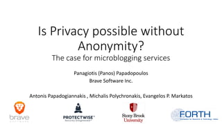 Is Privacy possible without
Anonymity?
The case for microblogging services
Panagiotis (Panos) Papadopoulos
Brave Software Inc.
Antonis Papadogiannakis , Michalis Polychronakis, Evangelos P. Markatos
 