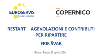 RESTART – AGEVOLAZIONI E CONTRIBUTI
PER RIPARTIRE
Milano / Trieste 23 aprile 2020
ERIK ŠVAB
 