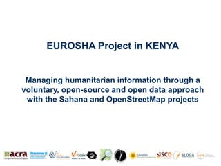 EUROSHA Project in KENYA


 Managing humanitarian information through a
voluntary, open-source and open data approach
 with the Sahana and OpenStreetMap projects
 