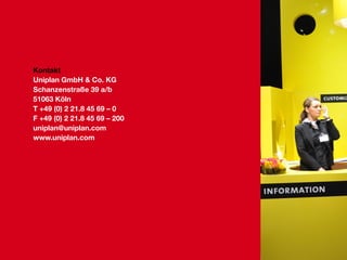 Kontakt
Uniplan GmbH & Co. KG
Schanzenstraße 39 a/b
51063 Köln
T +49 (0) 2 21.8 45 69 – 0
F +49 (0) 2 21.8 45 69 – 200
uniplan@uniplan.com
www.uniplan.com

 