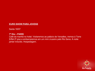 EURO SHOW PARA JOVENS Saída 18/07   7º Dia – PARIS  Café da manhã no hotel. Visitaremos ao palácio de Versalles, iremos à Torre Eiffel 2º piso e embarcaremos em um mini cruzeiro pelo Rio Sena. À noite jantar incluído. Hospedagem.       