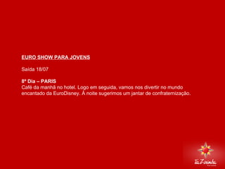 EURO SHOW PARA JOVENS Saída 18/07   8º Dia – PARIS  Café da manhã no hotel. Logo em seguida, vamos nos divertir no mundo encantado da EuroDisney. À noite sugerimos um jantar de confraternização.       