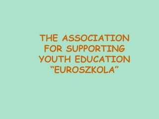 THE ASSOCIATION
 FOR SUPPORTING
YOUTH EDUCATION
  “EUROSZKOLA”
 