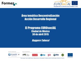 Área temática Descentralización
Acción Desarrollo Regional
El Programa EUROsociAL
Ciudad de México
30 de abril 2015
Ruggero Tabossi
 