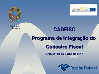 CADFISC
Programa de Integração do
Cadastro Fiscal
Brasília, 03 de junho de 2013

1

 