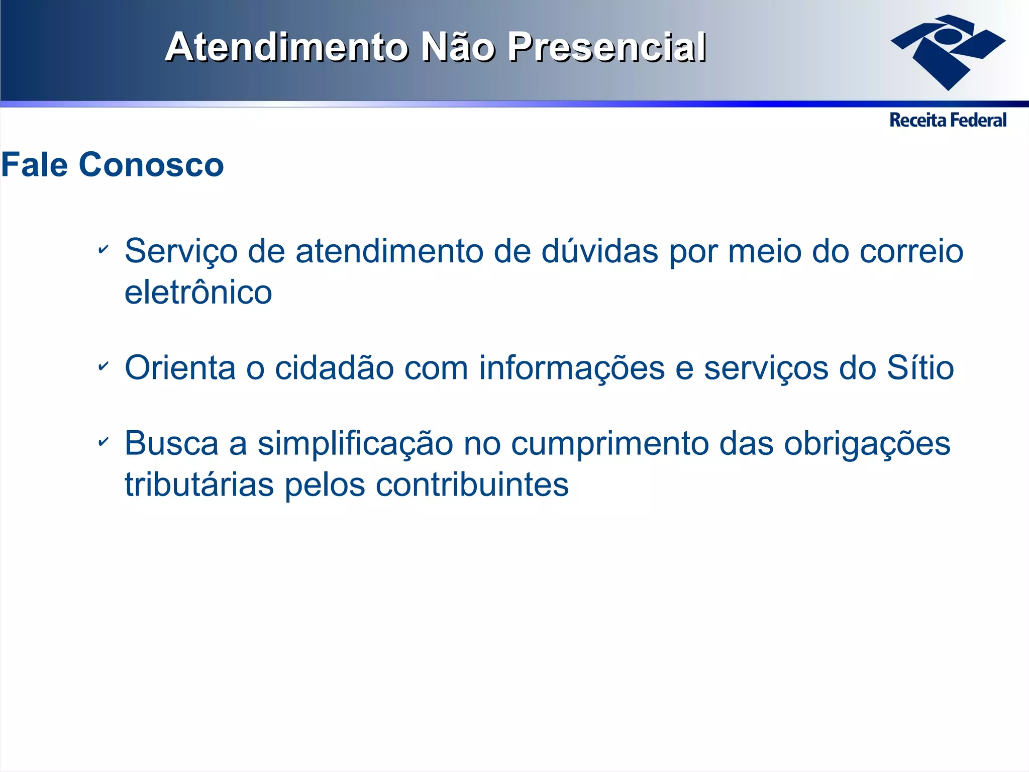 Atendimento Não Presencial
Fale Conosco
✔

✔

✔

Serviço de atendimento de dúvidas por meio do correio
eletrônico
Orienta o cidadão com informações e serviços do Sítio
Busca a simplificação no cumprimento das obrigações
tributárias pelos contribuintes

 